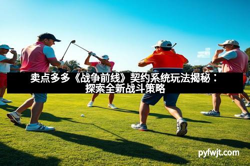 卖点多多《战争前线》契约系统玩法揭秘：探索全新战斗策略