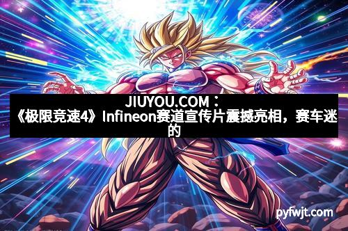 JIUYOU.COM：《极限竞速4》Infineon赛道宣传片震撼亮相，赛车迷的盛宴已启幕
